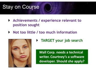 Stay on Course

   Achievements / experience relevant to
    position sought
   Not too little / too much information

                  TARGET your job search


                   Mall Corp. needs a technical
                   writer. Courtney’s a software
                   developer. Should she apply?
 