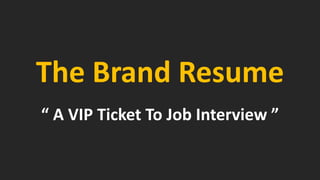 The Brand Resume 
“ A VIP Ticket To Job Interview ”  