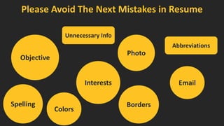 Please Avoid The Next Mistakes in Resume 
Email 
Interests 
Spelling 
Colors 
Borders 
Photo 
Objective 
Unnecessary Info 
Abbreviations  