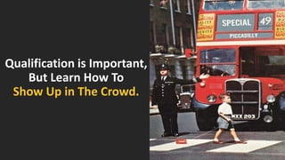 Qualification is Important, But Learn How ToShow Up in The Crowd.  