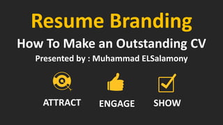 Resume Branding 
How To Make an Outstanding CV 
Presented by : Muhammad ELSalamony 
ENGAGE 
SHOW 
ATTRACT  