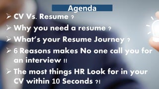 Agenda
 CV Vs. Resume ?
 Why you need a resume ?
 What’s your Resume Journey ?
 6 Reasons makes No one call you for
an...