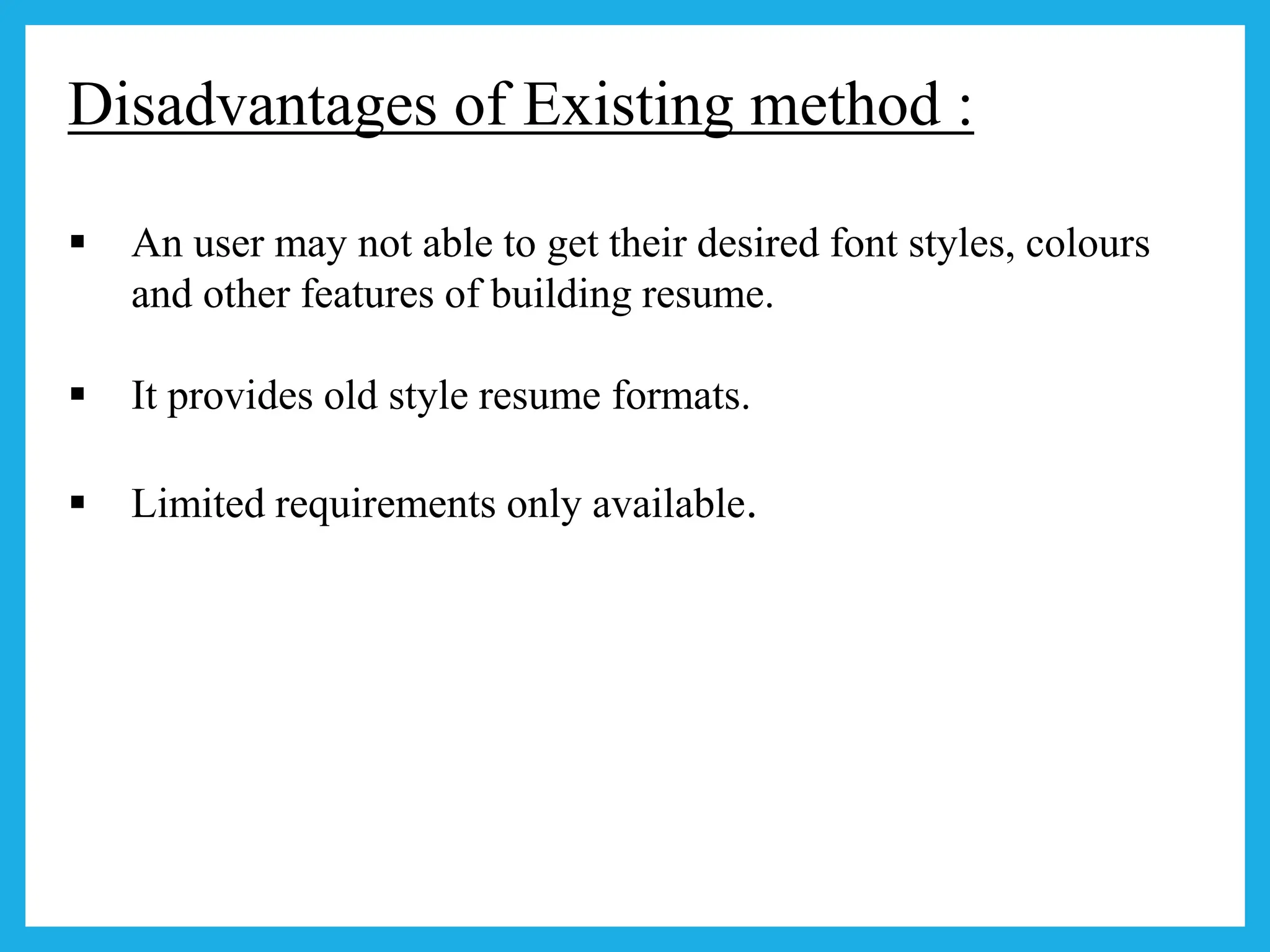 Disadvantages of Existing method :
 An user may not able to get their desired font styles, colours
and other features of building resume.
 It provides old style resume formats.
 Limited requirements only available.
 