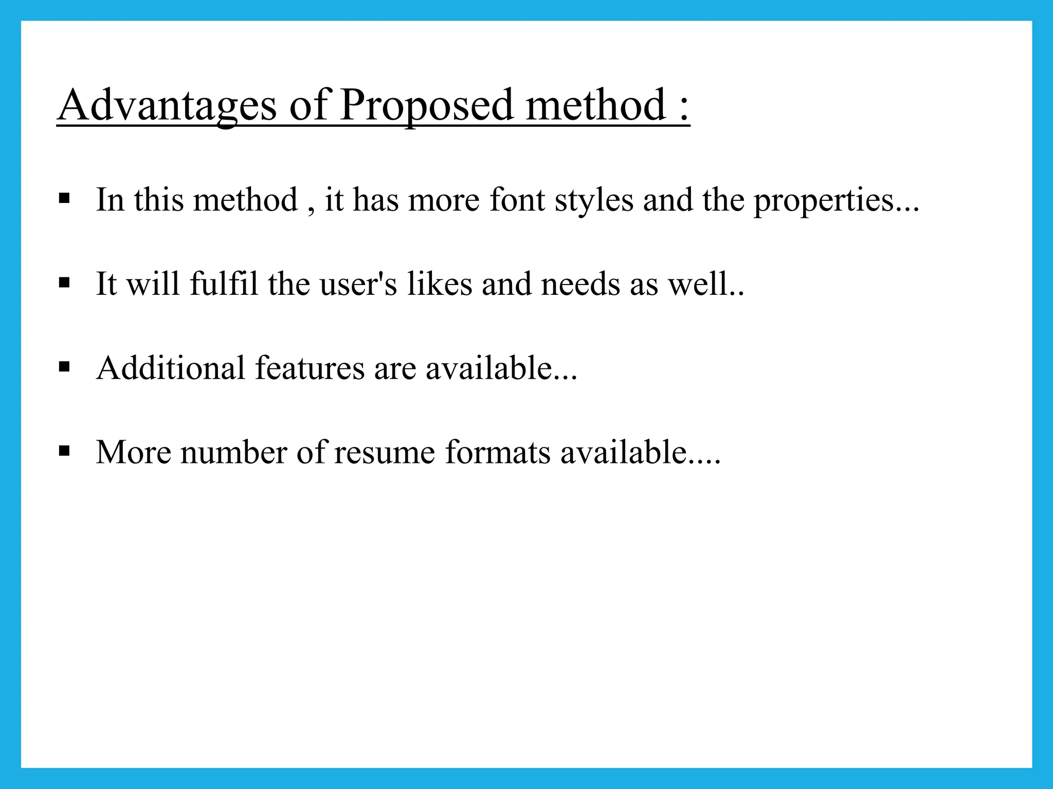 Advantages of Proposed method :
 In this method , it has more font styles and the properties...
 It will fulfil the user's likes and needs as well..
 Additional features are available...
 More number of resume formats available....
 