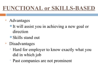  Advantages
 It will assist you in achieving a new goal or
direction
 Skills stand out
 Disadvantages
 Hard for employer to know exactly what you
did in which job
 Past companies are not prominent
FUNCTIONAL or SKILLS-BASED
 