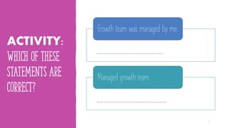 ACTIVITY:
WHICH OF THESE
STATEMENTS ARE
CORRECT?
_____________________
Growth team was managed by me.
______________________
Managed growth team.
19
 