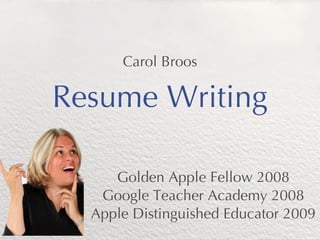 Carol Broos

Resume Writing

     Golden Apple Fellow 2008
   Google Teacher Academy 2008
  Apple Distinguished Educator 2009
 