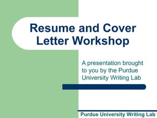 Resume and Cover 
Letter Workshop 
A presentation brought 
to you by the Purdue 
University Writing Lab 
Purdue University Writing Lab 
 