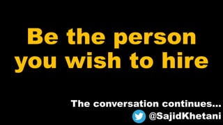 Be the person
you wish to hire
The conversation continues...
@SajidKhetani
 