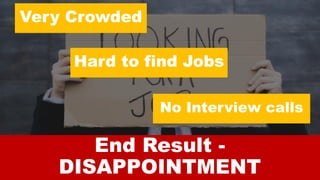 End Result -
DISAPPOINTMENT
Very Crowded
Hard to find Jobs
No Interview calls
 
