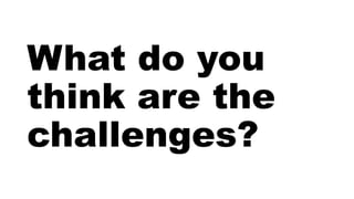 What do you
think are the
challenges?
 