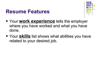 Resume Features Your  work experience  tells the employer where you have worked and what you have done.  Your  skills  list shows what abilities you have related to your desired job.  