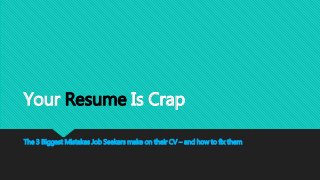 Your Resume Is Crap 
The 3 Biggest Mistakes Job Seekers make on their CV – and how to fix them 
 