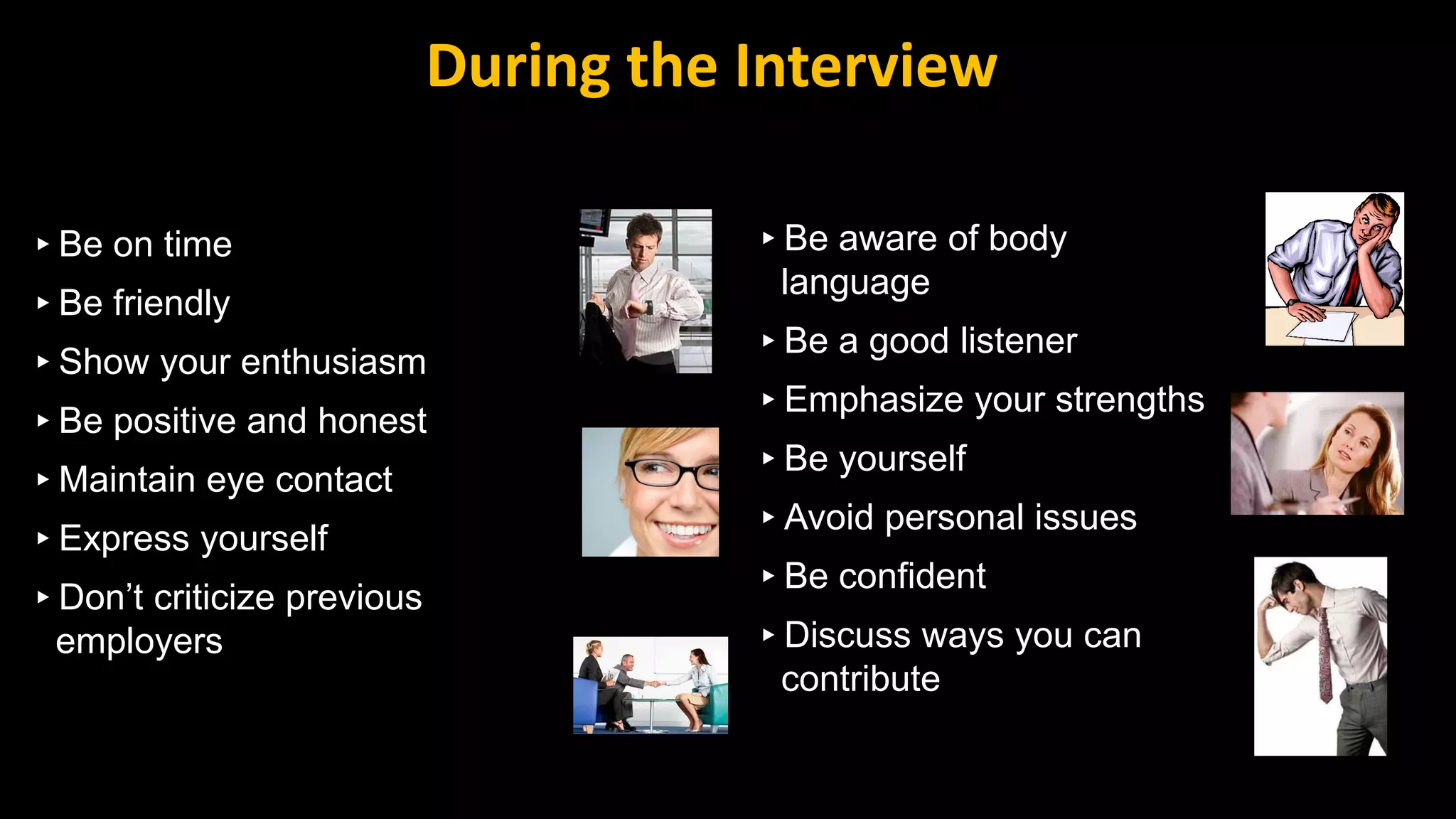 ▸Be on time
▸Be friendly
▸Show your enthusiasm
▸Be positive and honest
▸Maintain eye contact
▸Express yourself
▸Don’t criticize previous
employers
▸Be aware of body
language
▸Be a good listener
▸Emphasize your strengths
▸Be yourself
▸Avoid personal issues
▸Be confident
▸Discuss ways you can
contribute
During the Interview
 