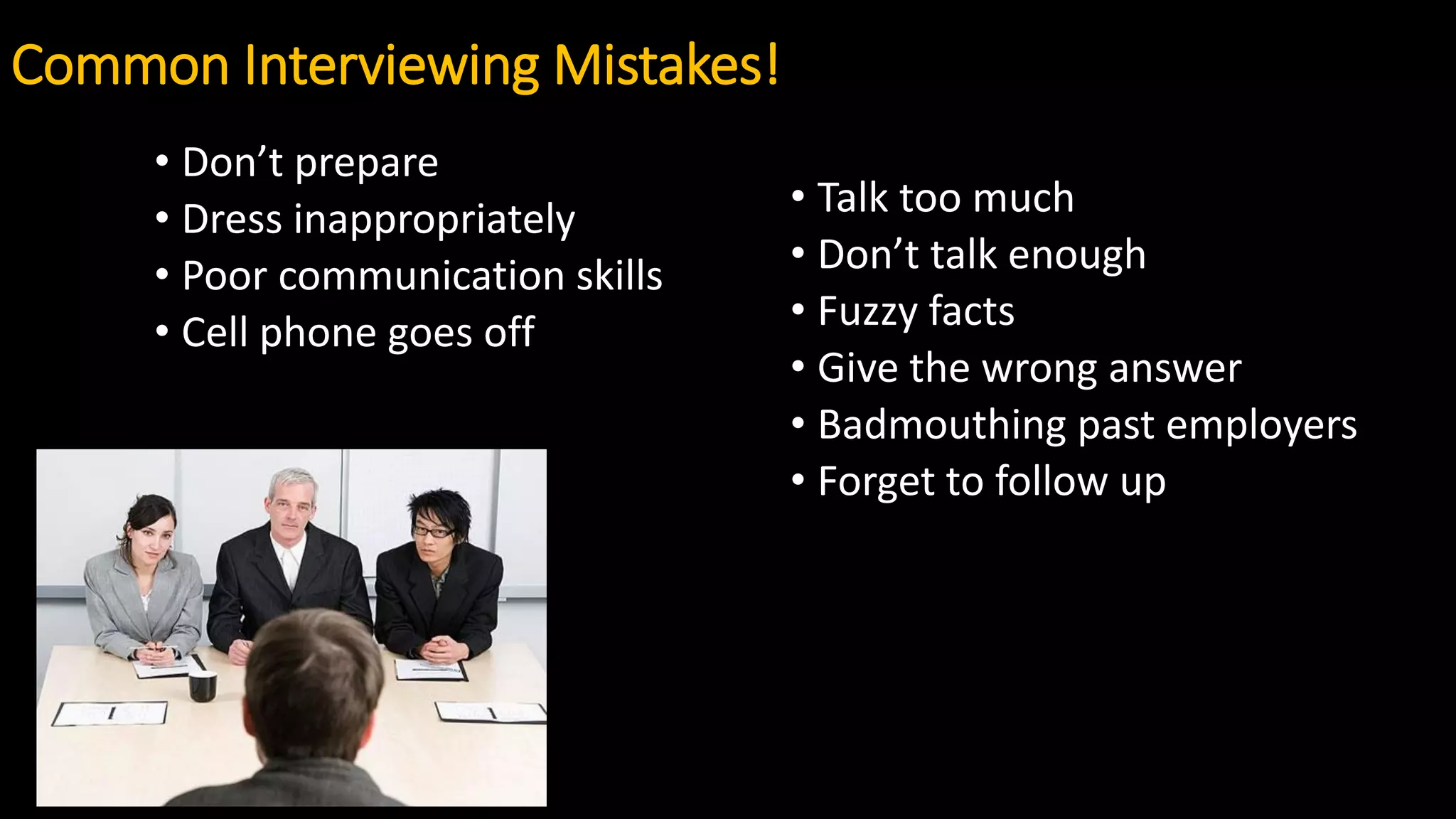 Common Interviewing Mistakes!
• Don’t prepare
• Dress inappropriately
• Poor communication skills
• Cell phone goes off
• Talk too much
• Don’t talk enough
• Fuzzy facts
• Give the wrong answer
• Badmouthing past employers
• Forget to follow up
 