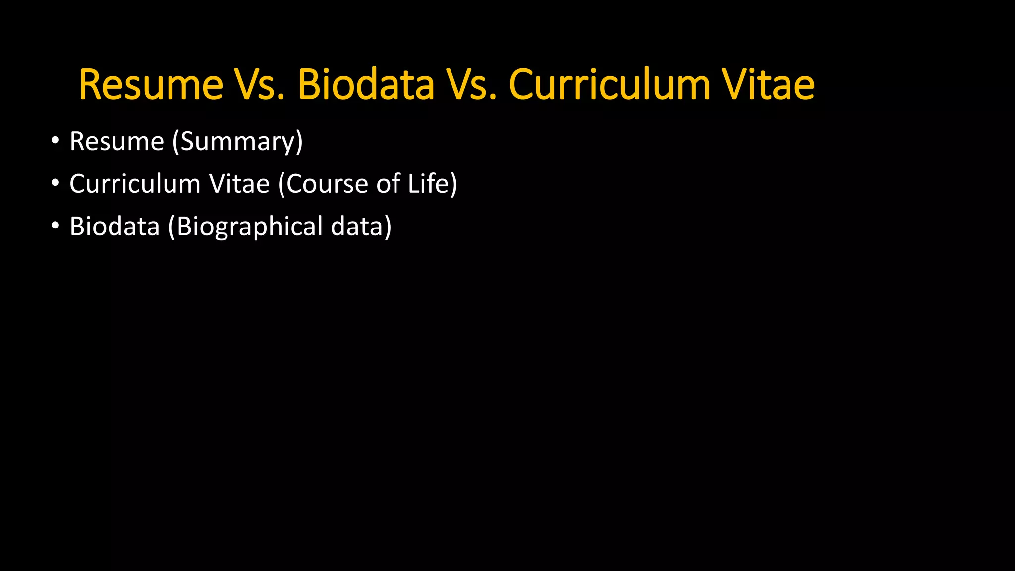 Resume Vs. Biodata Vs. Curriculum Vitae
• Resume (Summary)
• Curriculum Vitae (Course of Life)
• Biodata (Biographical data)
 