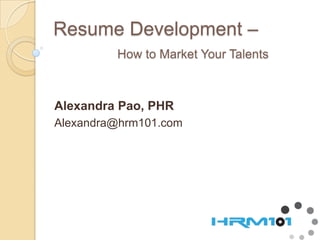 Resume Development –How to Market Your Talents Alexandra Pao, PHR Alexandra@hrm101.com 