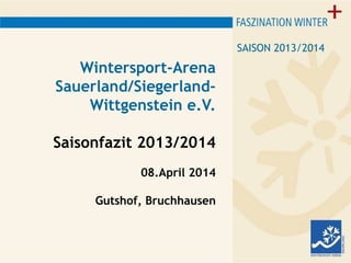 Wintersport-Arena
Sauerland/Siegerland-
Wittgenstein e.V.
Saisonfazit 2013/2014
08.April 2014
Gutshof, Bruchhausen
SAISON 2013/2014
 