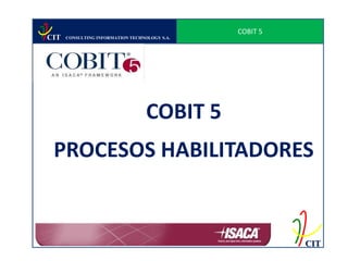 COBIT 5
CIT   CONSULTING INFORMATION TECHNOLOGY S.A.




                                   COBIT 5
 PROCESOS HABILITADORES


                                                         CIT
 