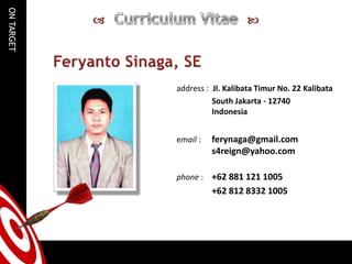 Curriculum Vitae   Feryanto Sinaga, SE address :  Jl. KalibataTimur No. 22 Kalibata 	South Jakarta - 12740	Indonesia email : 	ferynaga@gmail.com 	s4reign@yahoo.com  phone : 	+62 881 121 1005 	+62 812 8332 1005 