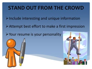 STAND OUT FROM THE CROWD 
Include interesting and unique information 
Attempt best effort to make a first impression 
Your resume is your personality 
 
