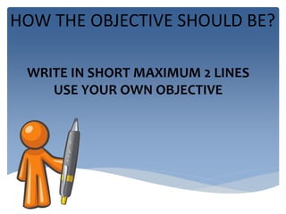 HOW THE OBJECTIVE SHOULD BE? 
WRITE IN SHORT MAXIMUM 2 LINES 
USE YOUR OWN OBJECTIVE 
 