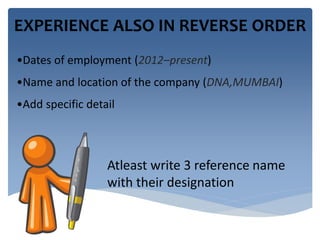 EXPERIENCE ALSO IN REVERSE ORDER 
•Dates of employment (2012–present) 
•Name and location of the company (DNA,MUMBAI) 
•Add specific detail 
Atleast write 3 reference name 
with their designation 
 
