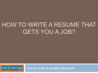 HOW TO WRITE A RESUME THAT
     GETS YOU A JOB?




      Tips to write a quality Resume!
 