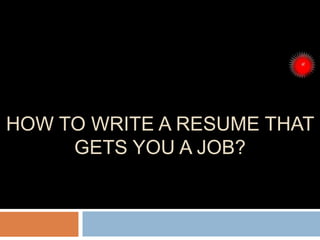 HOW TO WRITE A RESUME THAT
GETS YOU A JOB?
 