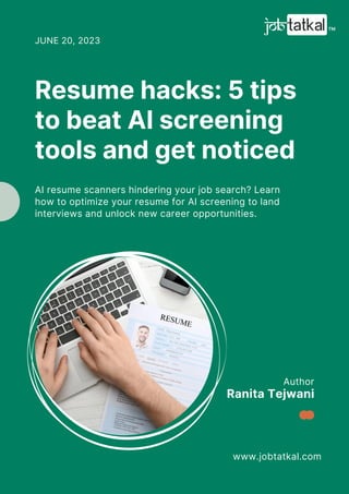 Author
www.jobtatkal.com
Ranita Tejwani
Resume hacks: 5 tips
to beat AI screening
tools and get noticed
JUNE 20, 2023
AI resume scanners hindering your job search? Learn
how to optimize your resume for AI screening to land
interviews and unlock new career opportunities.
 