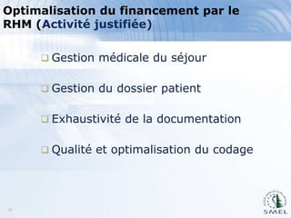 Optimalisation du financement par le
RHM (Activité justifiée)
 Gestion médicale du séjour
 Gestion du dossier patient
 Exhaustivité de la documentation

 Qualité et optimalisation du codage

14

 