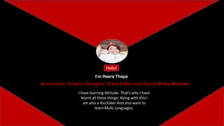 Hello!
Accountant, Graphic Designer, Video Editor and Social Media Marketer
I have learning Attitude. That’s why I have
learnt all these things. Along with this I
am also a YouTuber And also want to
learn Multi Languages.
I’m Heera Thapa
 
