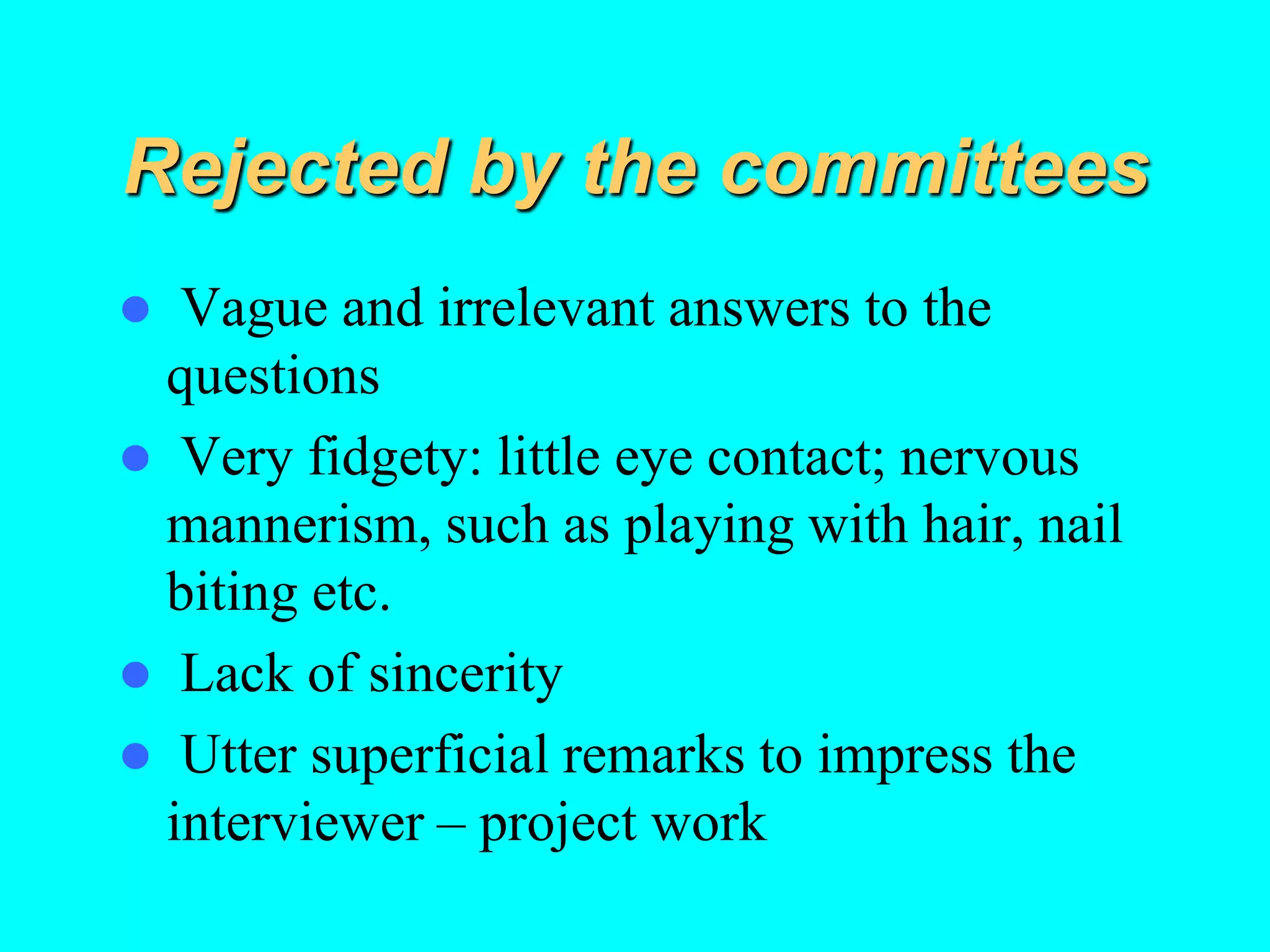 Rejected by the committees
 Vague and irrelevant answers to the
questions
 Very fidgety: little eye contact; nervous
mannerism, such as playing with hair, nail
biting etc.
 Lack of sincerity
 Utter superficial remarks to impress the
interviewer – project work
 
