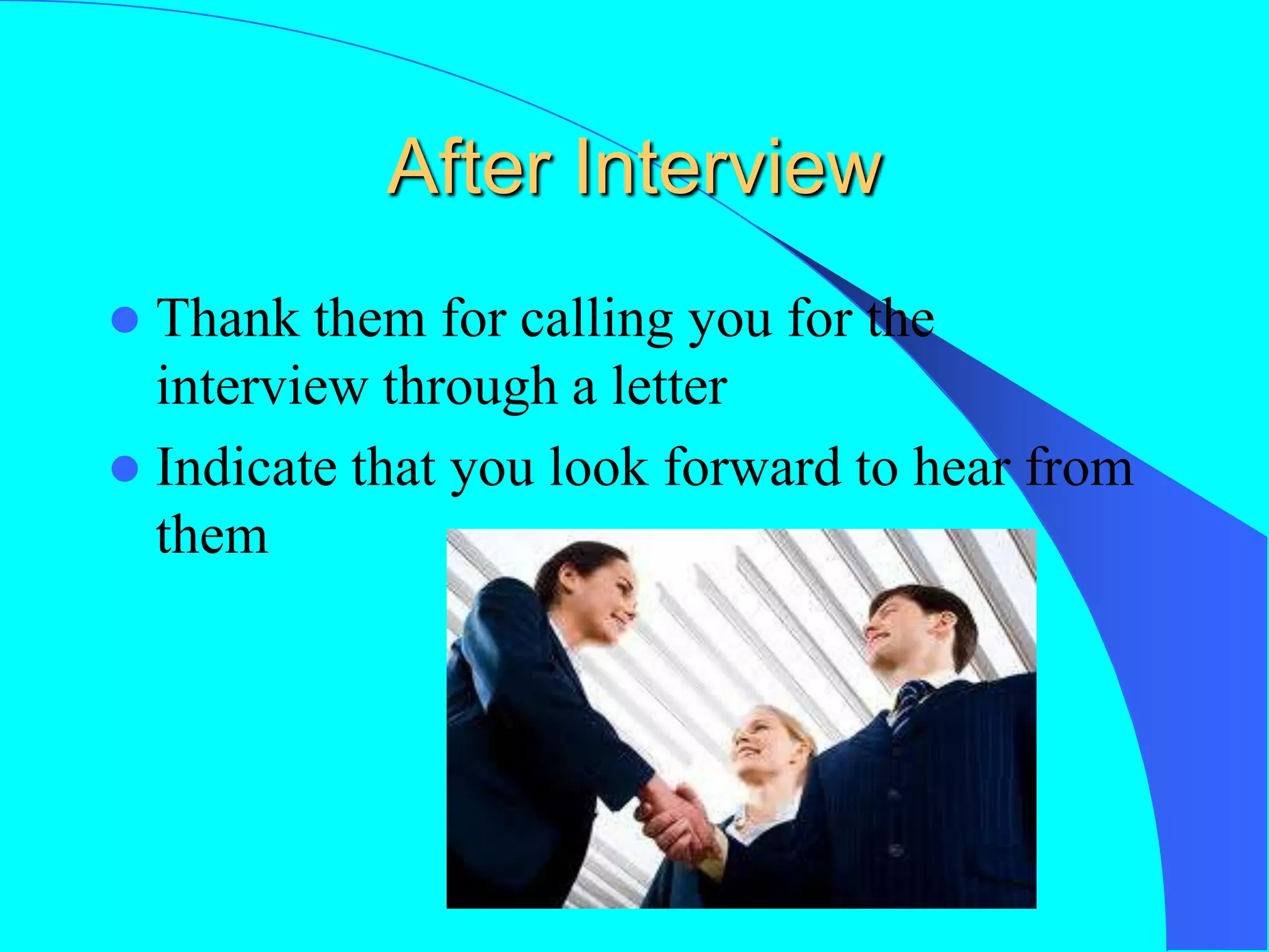 After Interview
 Thank them for calling you for the
interview through a letter
 Indicate that you look forward to hear from
them
 