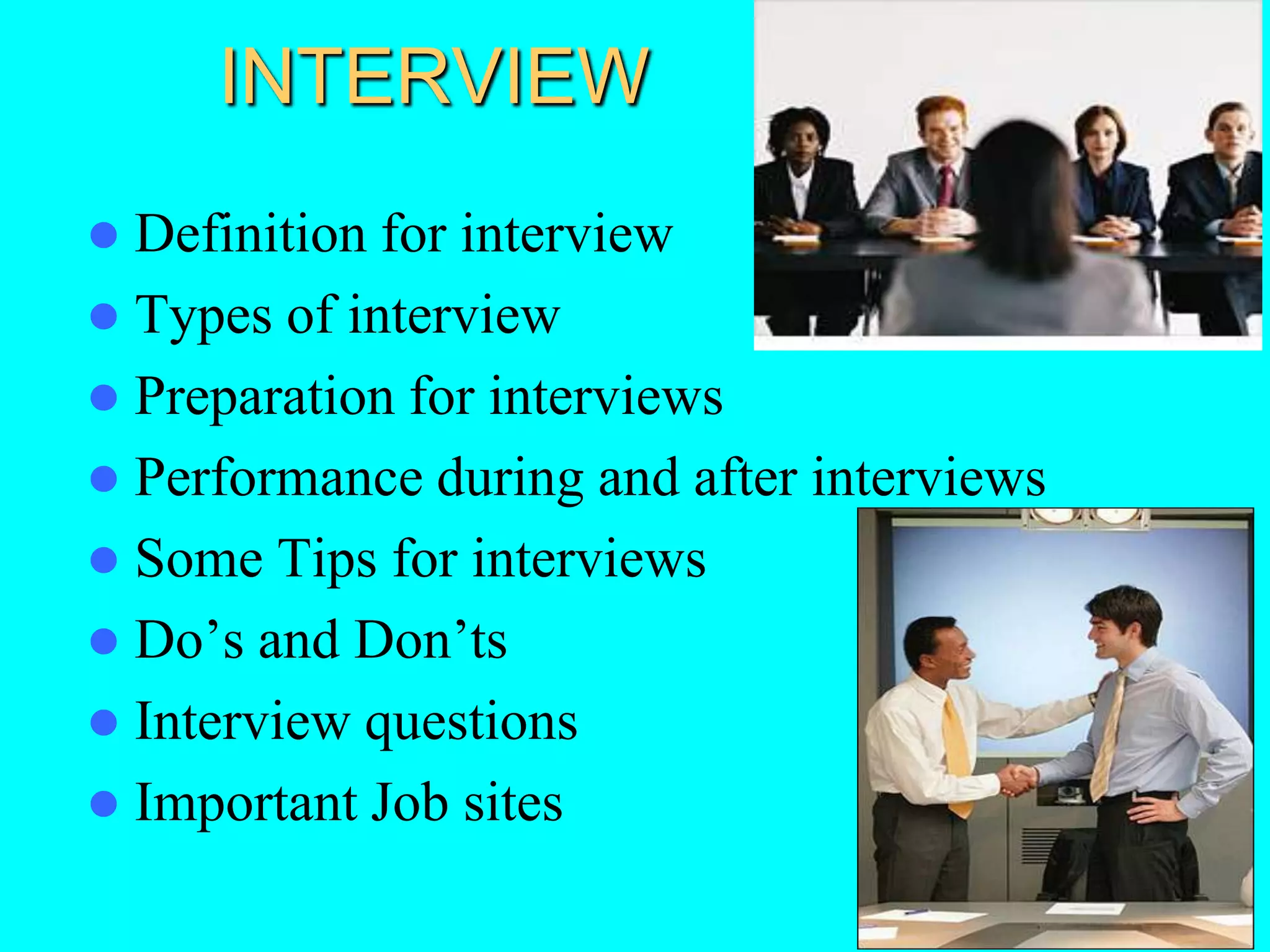 INTERVIEW
 Definition for interview
 Types of interview
 Preparation for interviews
 Performance during and after interviews
 Some Tips for interviews
 Do’s and Don’ts
 Interview questions
 Important Job sites
 