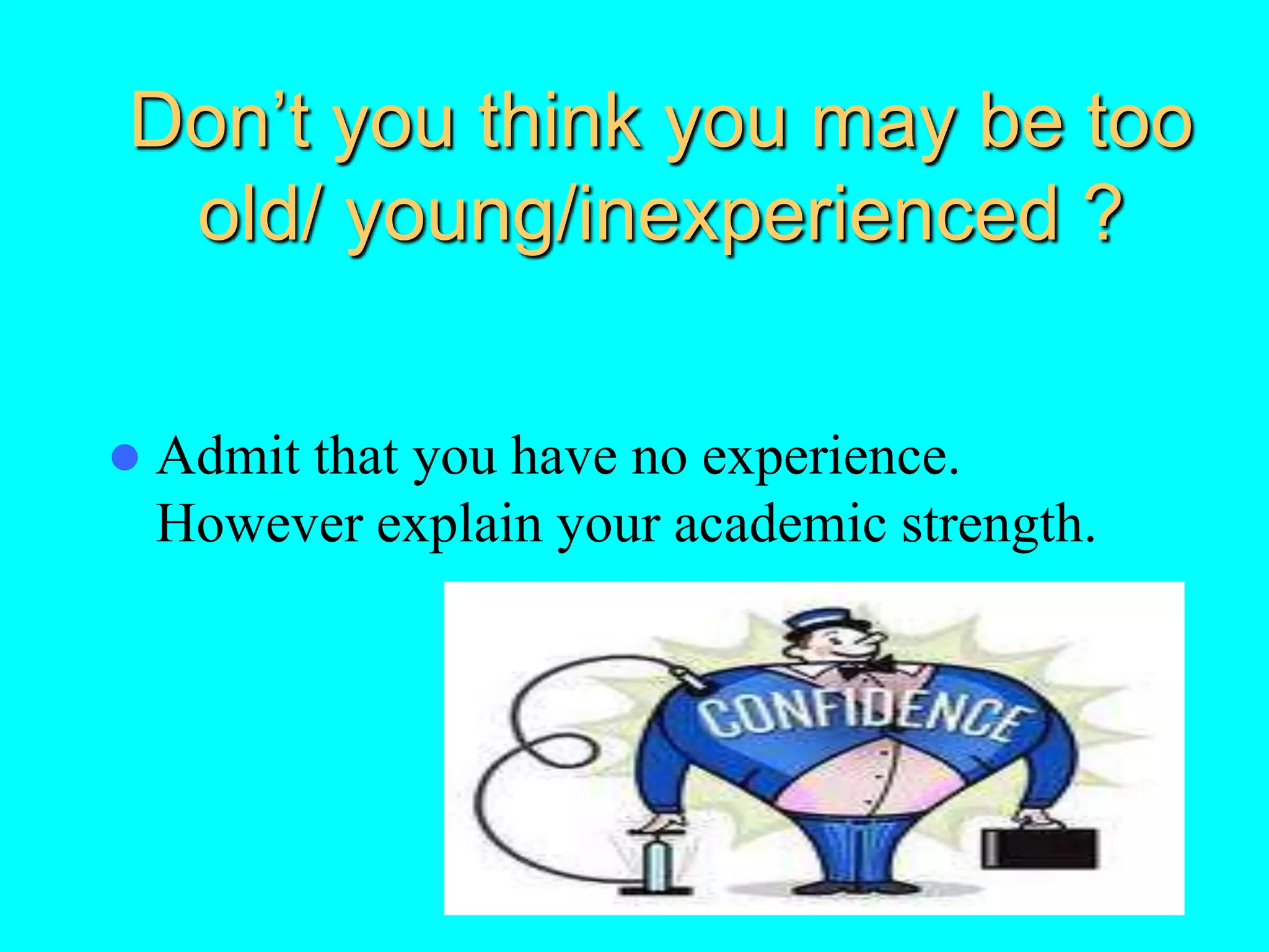 Don’t you think you may be too
old/ young/inexperienced ?
 Admit that you have no experience.
However explain your academic strength.
 
