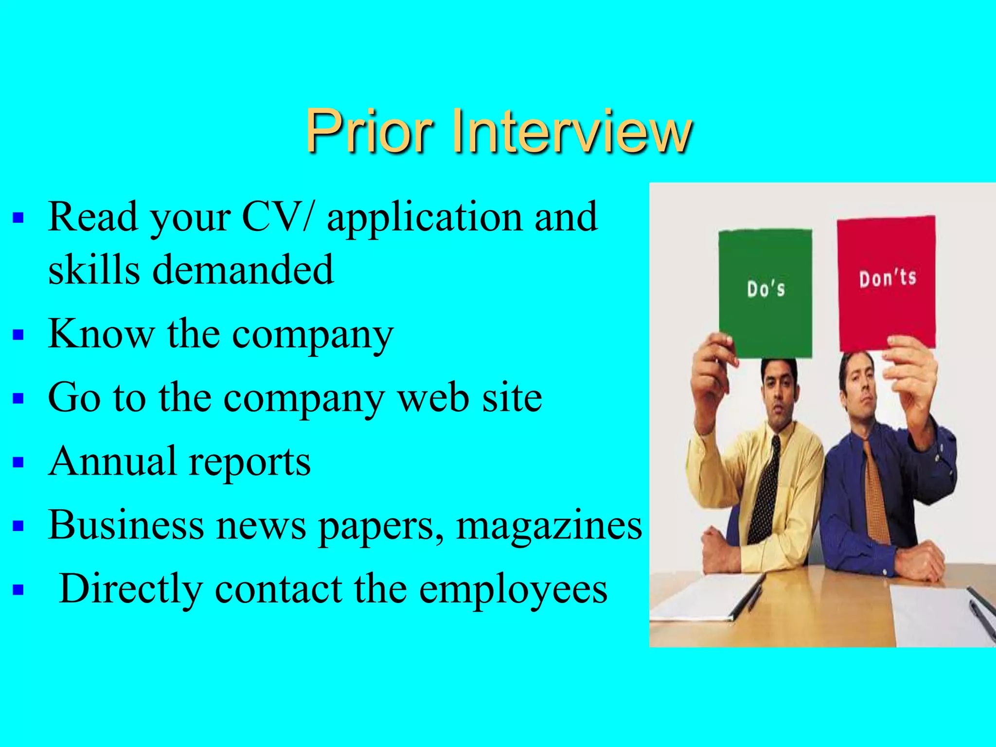 Prior Interview
 Read your CV/ application and
skills demanded
 Know the company
 Go to the company web site
 Annual reports
 Business news papers, magazines
 Directly contact the employees
 