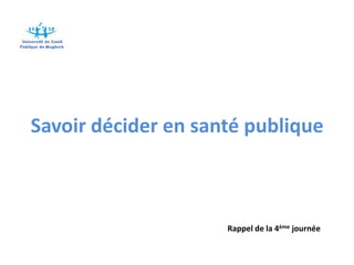 Savoir décider en santé publique



                     Rappel de la 4ème journée
 