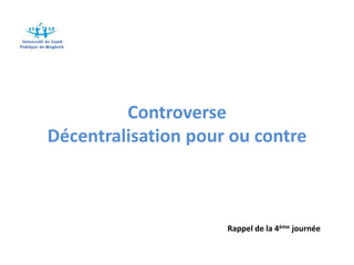 Controverse
Décentralisation pour ou contre



                     Rappel de la 4ème journée
 