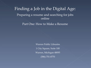Job Searching 101: Preparing a resume and searching for jobs online Part One: How to Make a Resume Warren Public Libraries 1 City Square, Suite 100 Warren, Michigan 48093 (586) 751-0770 