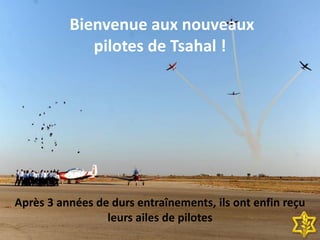 Bienvenue aux nouveaux
pilotes de Tsahal !
Après 3 années de durs entraînements, ils ont enfin reçu
leurs ailes de pilotes
 