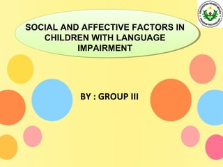 BY : GROUP III
SOCIAL AND AFFECTIVE FACTORS IN
CHILDREN WITH LANGUAGE
IMPAIRMENT
 