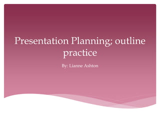 Presentation Planning; outline
           practice
          By: Lianne Ashton
 