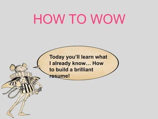 HOW TO WOW
Today you’ll learn what I
already know… How to
build a brilliant resume!
 