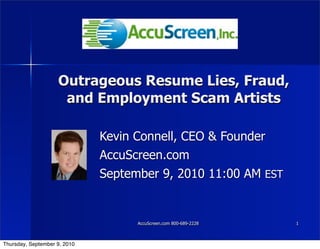 Outrageous Resume Lies, Fraud,
                     and Employment Scam Artists

                              Kevin Connell, CEO & Founder
                              AccuScreen.com
                              September 9, 2010 11:00 AM EST


                                    AccuScreen.com 800-689-2228   1



Thursday, September 9, 2010
 