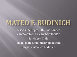 Mateo F. Budinich  Alsacia 25 Depto. 502, Las Condes +56 2-4534319/ +56 9-90366875 Santiago - Chile Email: mateo.budinich@gmail.com Skype: mateo.fco.budinich 