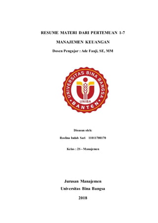 RESUME MATERI DARI PERTEMUAN 1-7
MANAJEMEN KEUANGAN
Dosen Pengajar : Ade Fauji, SE, MM
Disusun oleh:
Roslina Indah Sari 11011700170
Kelas : 2S - Manajemen
Jurusan Manajemen
Universitas Bina Bangsa
2018
 