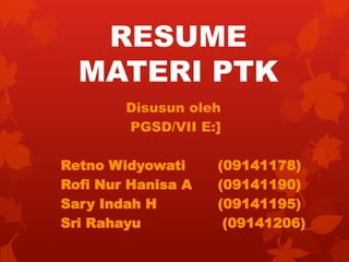 RESUME
  MATERI PTK
        Disusun oleh
        PGSD/VII E:]

Retno Widyowati     (09141178)
Rofi Nur Hanisa A   (09141190)
Sary Indah H        (09141195)
Sri Rahayu           (09141206)
 