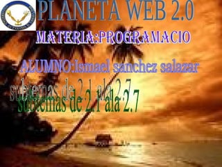 PLANETA WEB 2.0 MATERIA:PROGRAMACIO ALUMNO:Ismael sanchez salazar subtemas de 2.1 ala 2.7 