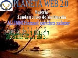 PLANETA WEB 2.0 ALUMNO:Ismael sanchez salazar subtemas de 2.1 ala 2.7 Materia :Fundamentos de Multimedia 